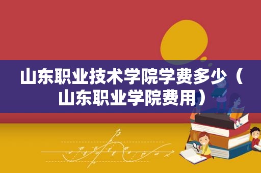 山东职业技术学院学费多少（山东职业学院费用）