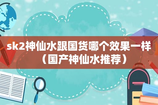 sk2神仙水跟国货哪个效果一样（国产神仙水推荐）