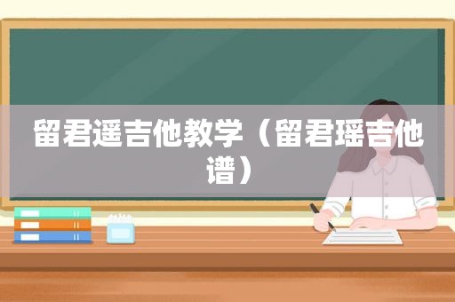 留君遥吉他教学（留君瑶吉他谱）