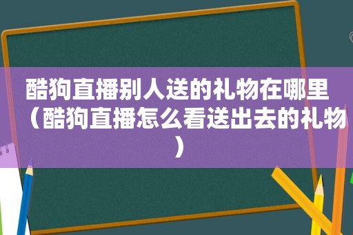 酷狗直播别人送的礼物在哪里（酷狗直播怎么看送出去的礼物）