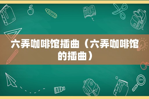 六弄咖啡馆插曲（六弄咖啡馆的插曲）