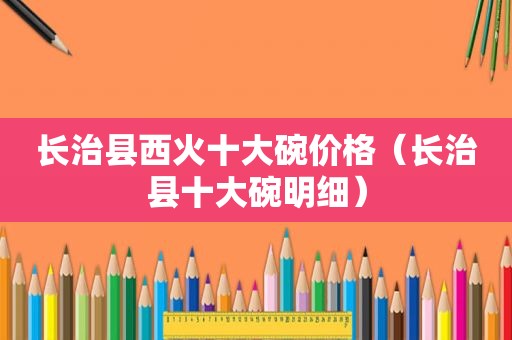 长治县西火十大碗价格（长治县十大碗明细）