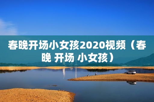 春晚开场小女孩2020视频（春晚 开场 小女孩）