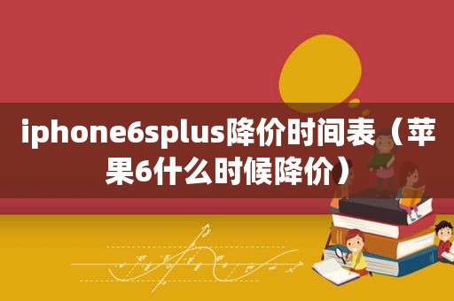 iphone6splus降价时间表（苹果6什么时候降价）