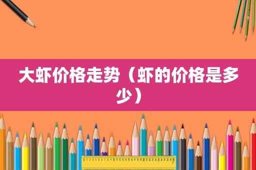 大虾价格走势（虾的价格是多少）