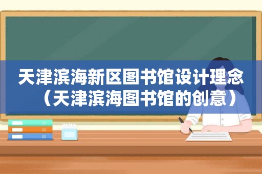 天津滨海新区图书馆设计理念（天津滨海图书馆的创意）