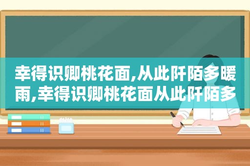 幸得识卿桃花面,从此阡陌多暖雨,幸得识卿桃花面从此阡陌多暖春出自哪首诗