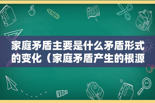 家庭矛盾主要是什么矛盾形式的变化（家庭矛盾产生的根源是什么）