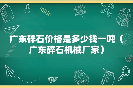 广东碎石价格是多少钱一吨（广东碎石机械厂家）