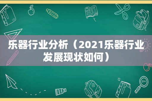 乐器行业分析（2021乐器行业发展现状如何）