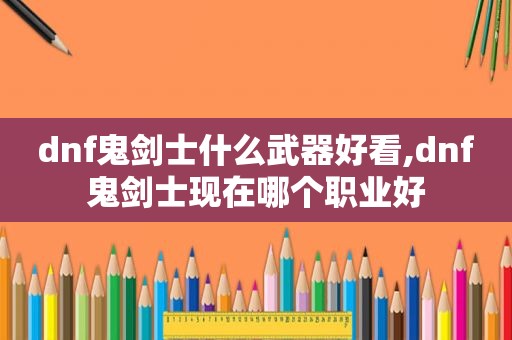 dnf鬼剑士什么武器好看,dnf鬼剑士现在哪个职业好