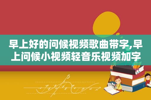 早上好的问候视频歌曲带字,早上问候小视频轻音乐视频加字幕