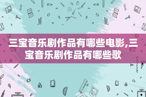 三宝音乐剧作品有哪些电影,三宝音乐剧作品有哪些歌