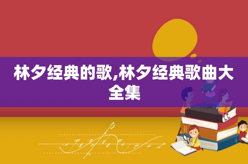 林夕经典的歌,林夕经典歌曲大全集