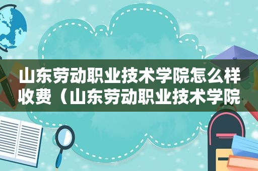 山东劳动职业技术学院怎么样收费（山东劳动职业技术学院百度贴吧）
