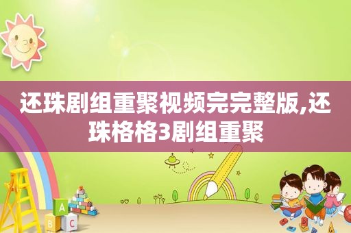 还珠剧组重聚视频完完整版,还珠格格3剧组重聚