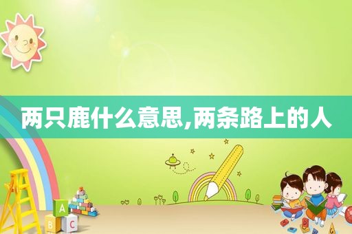 两只鹿什么意思,两条路上的人
