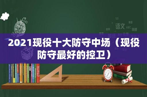 2021现役十大防守中场（现役防守最好的控卫）