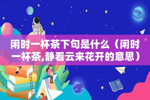 闲时一杯茶下句是什么（闲时一杯茶,静看云来花开的意思）