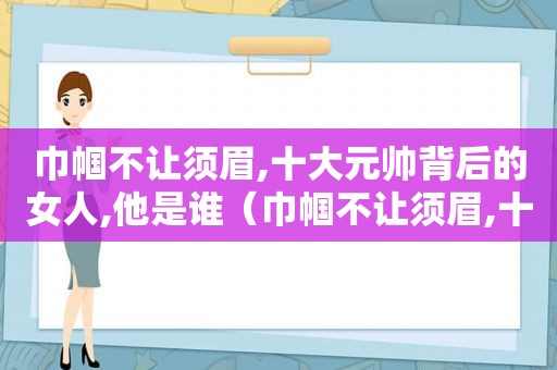 巾帼不让须眉,十大元帅背后的女人,他是谁（巾帼不让须眉,十大元帅背后的女人,他有谁）