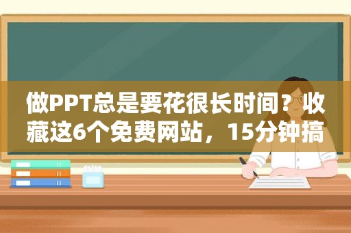 做PPT总是要花很长时间？收藏这6个免费网站，15分钟搞定一个PPT