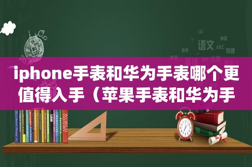 iphone手表和华为手表哪个更值得入手（苹果手表和华为手表哪个好?）