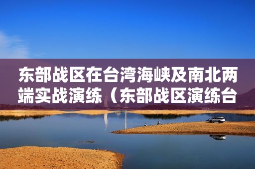东部战区在台湾海峡及南北两端实战演练（东部战区演练台湾视频）