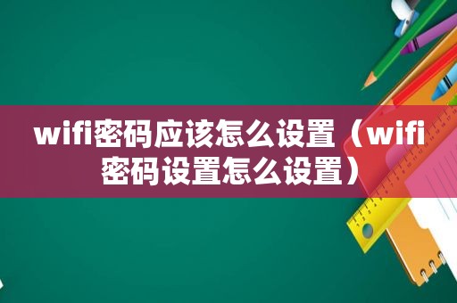 wifi密码应该怎么设置（wifi密码设置怎么设置）