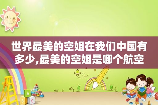 世界最美的空姐在我们中国有多少,最美的空姐是哪个航空
