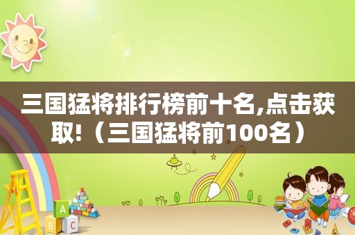 三国猛将排行榜前十名,点击获取!（三国猛将前100名）