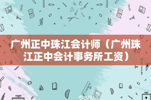 广州正中珠江会计师（广州珠江正中会计事务所工资）