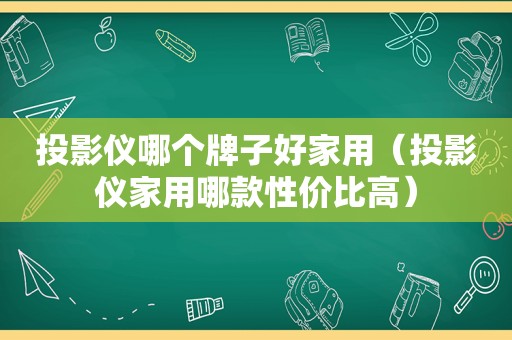 投影仪哪个牌子好家用（投影仪家用哪款性价比高）
