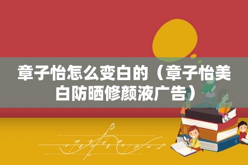 章子怡怎么变白的（章子怡美白防晒修颜液广告）