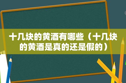 十几块的黄酒有哪些（十几块的黄酒是真的还是假的）