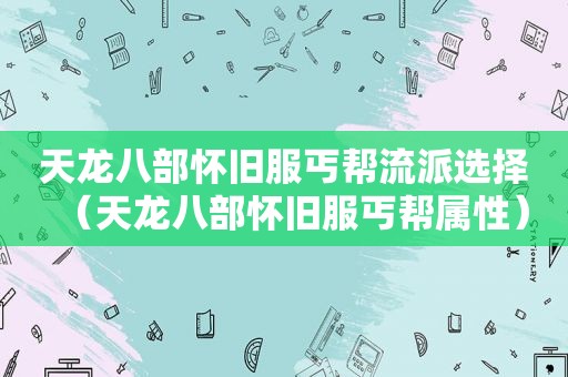 天龙八部怀旧服丐帮流派选择（天龙八部怀旧服丐帮属性）