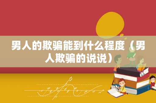 男人的欺骗能到什么程度（男人欺骗的说说）