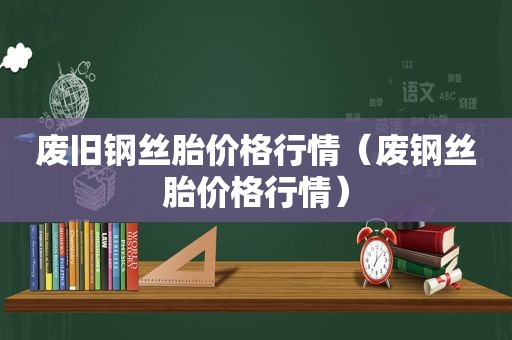 废旧钢丝胎价格行情（废钢丝胎价格行情）