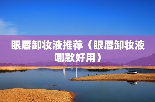 眼唇卸妆液推荐（眼唇卸妆液哪款好用）