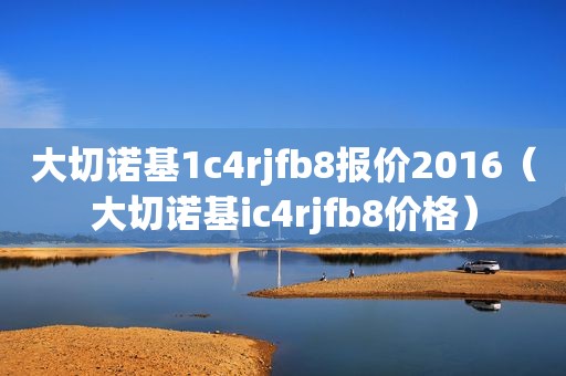 大切诺基1c4rjfb8报价2016（大切诺基ic4rjfb8价格）