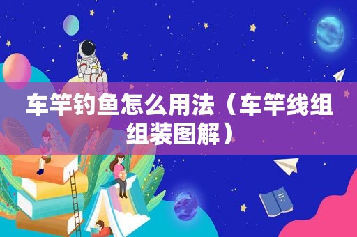 车竿钓鱼怎么用法（车竿线组组装图解）