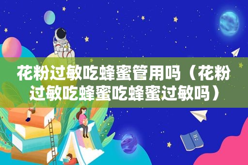 花粉过敏吃蜂蜜管用吗（花粉过敏吃蜂蜜吃蜂蜜过敏吗）