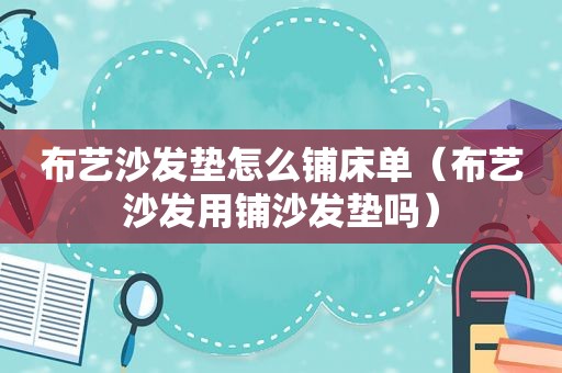 布艺沙发垫怎么铺床单（布艺沙发用铺沙发垫吗）