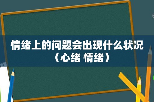 情绪上的问题会出现什么状况（心绪 情绪）