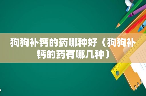 狗狗补钙的药哪种好（狗狗补钙的药有哪几种）