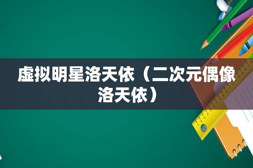 虚拟明星洛天依（二次元偶像洛天依）