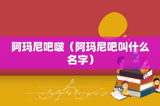 阿玛尼吧啵（阿玛尼吧叫什么名字）