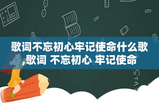 歌词不忘初心牢记使命什么歌,歌词 不忘初心 牢记使命