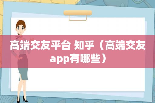高端交友平台 知乎（高端交友app有哪些）