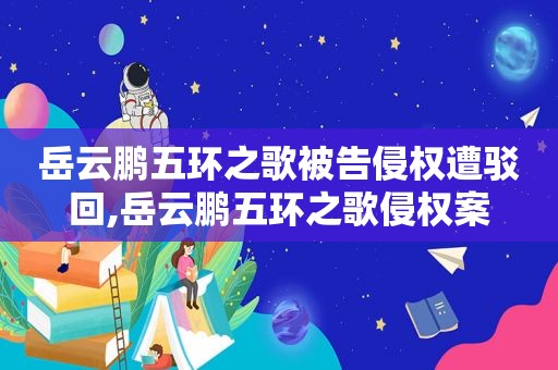 岳云鹏五环之歌被告侵权遭驳回,岳云鹏五环之歌侵权案