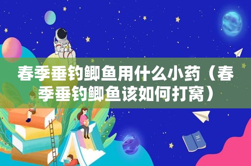 春季垂钓鲫鱼用什么小药（春季垂钓鲫鱼该如何打窝）